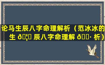 论马生辰八字命理解析（范冰冰的生 🦈 辰八字命理解 🕷 析）